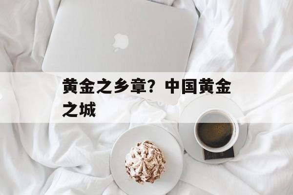 黄金之乡章？中国黄金之城-第1张图片-