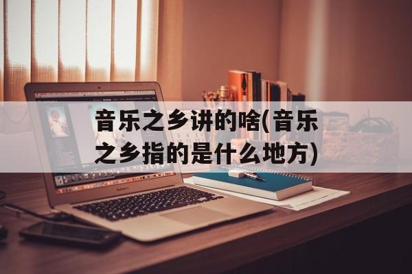音乐之乡讲的啥(音乐之乡指的是什么地方)-第1张图片-