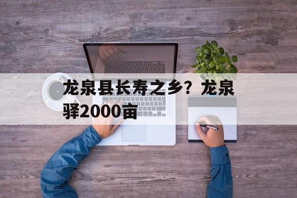 龙泉县长寿之乡？龙泉驿2000亩-第1张图片-