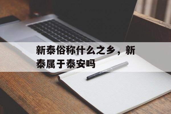 新泰俗称什么之乡，新泰属于泰安吗-第1张图片-