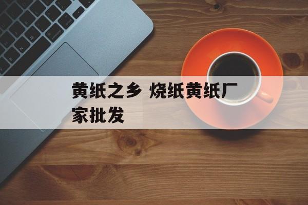 黄纸之乡 烧纸黄纸厂家批发-第1张图片-