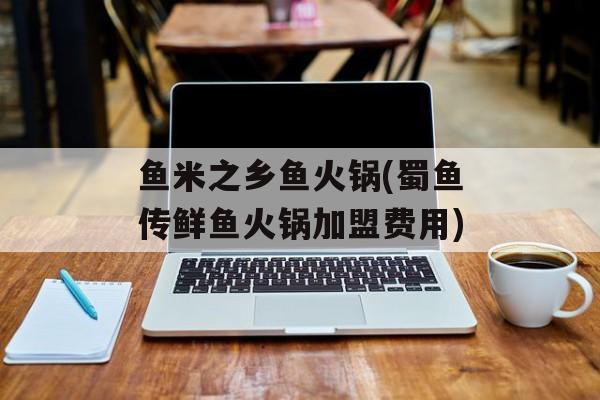 鱼米之乡鱼火锅(蜀鱼传鲜鱼火锅加盟费用)-第1张图片-