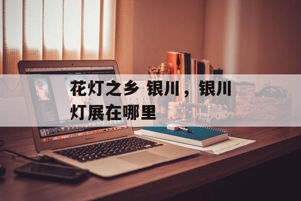 花灯之乡 银川，银川灯展在哪里-第1张图片-
