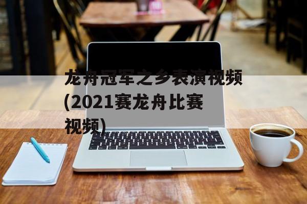 龙舟冠军之乡表演视频(2021赛龙舟比赛视频)-第1张图片-