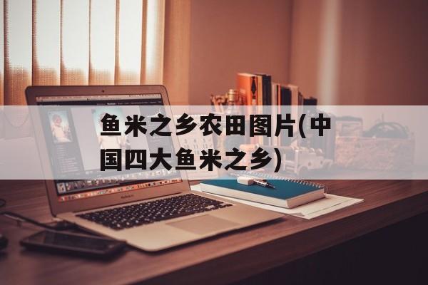 鱼米之乡农田图片(中国四大鱼米之乡)-第1张图片-