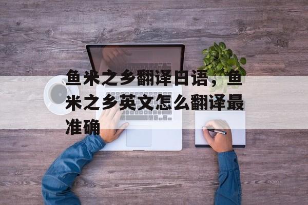 鱼米之乡翻译日语，鱼米之乡英文怎么翻译最准确-第1张图片-