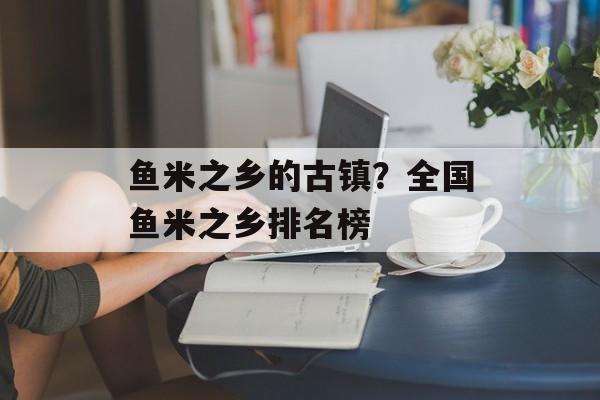 鱼米之乡的古镇？全国鱼米之乡排名榜-第1张图片-
