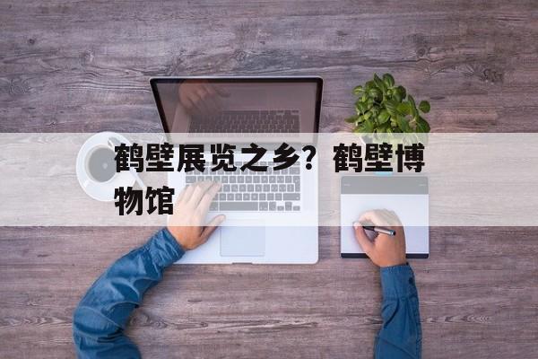 鹤壁展览之乡？鹤壁博物馆-第1张图片-