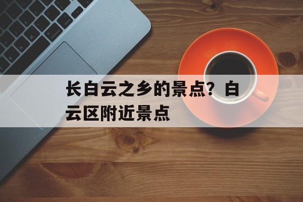 长白云之乡的景点？白云区附近景点-第1张图片-