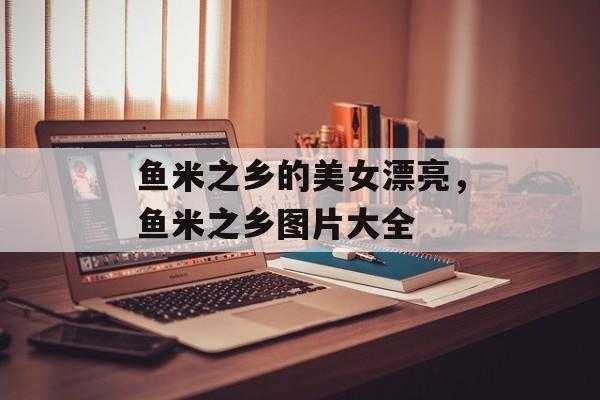 鱼米之乡的美女漂亮，鱼米之乡图片大全-第1张图片-