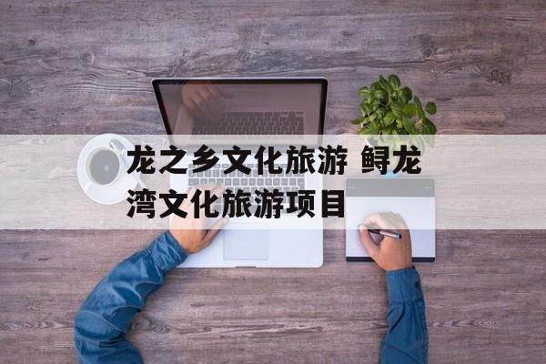 龙之乡文化旅游 鲟龙湾文化旅游项目-第1张图片-