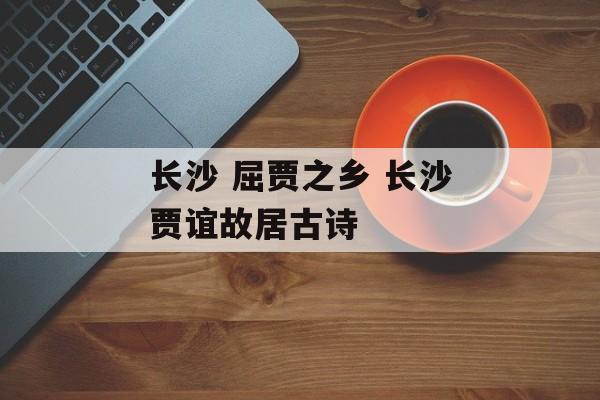 长沙 屈贾之乡 长沙贾谊故居古诗-第1张图片-