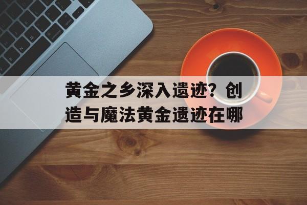 黄金之乡深入遗迹？创造与魔法黄金遗迹在哪-第1张图片-