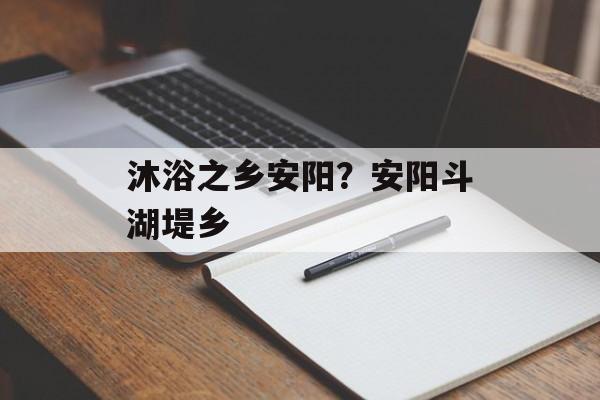 沐浴之乡安阳？安阳斗湖堤乡-第1张图片-