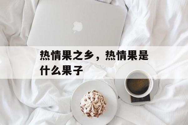 热情果之乡，热情果是什么果子-第1张图片-