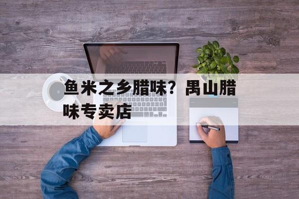 鱼米之乡腊味？禺山腊味专卖店-第1张图片-