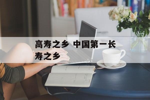 高寿之乡 中国第一长寿之乡-第1张图片-