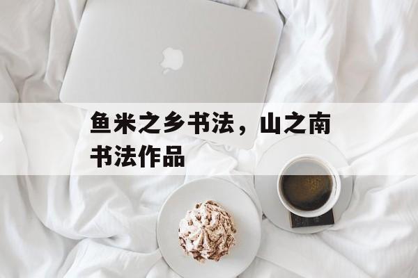 鱼米之乡书法，山之南书法作品-第1张图片-