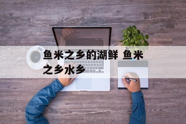 鱼米之乡的湖鲜 鱼米之乡水乡-第1张图片-