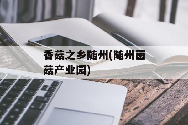 香菇之乡随州(随州菌菇产业园)-第1张图片-