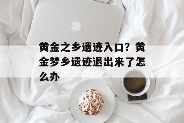黄金之乡遗迹入口？黄金梦乡遗迹退出来了怎么办-第1张图片-