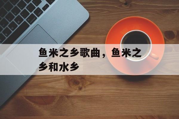 鱼米之乡歌曲，鱼米之乡和水乡-第1张图片-