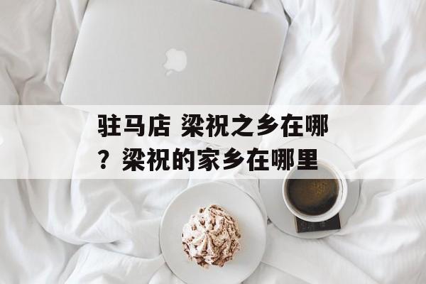驻马店 梁祝之乡在哪？梁祝的家乡在哪里-第1张图片-