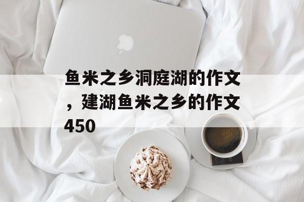鱼米之乡洞庭湖的作文，建湖鱼米之乡的作文450-第1张图片-