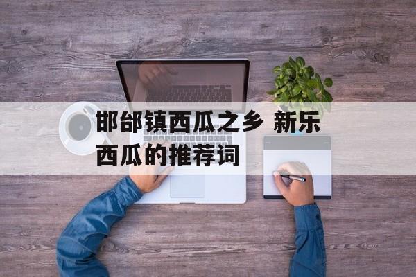 邯邰镇西瓜之乡 新乐西瓜的推荐词-第1张图片-