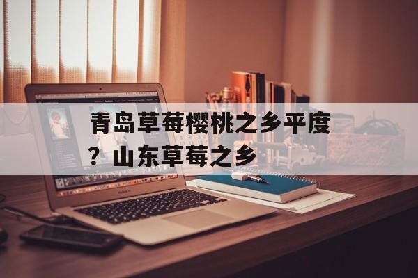 青岛草莓樱桃之乡平度？山东草莓之乡-第1张图片-