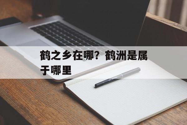 鹤之乡在哪？鹤洲是属于哪里-第1张图片-