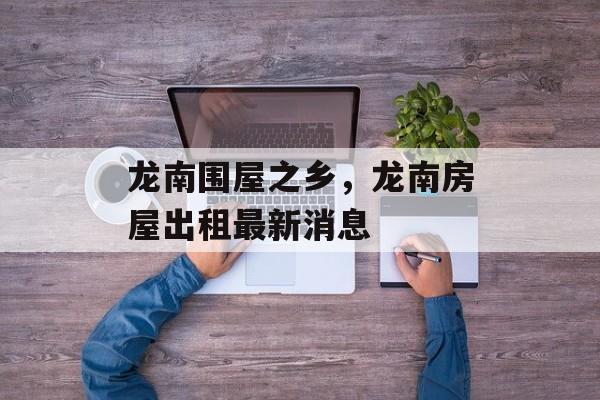 龙南围屋之乡，龙南房屋出租最新消息-第1张图片-
