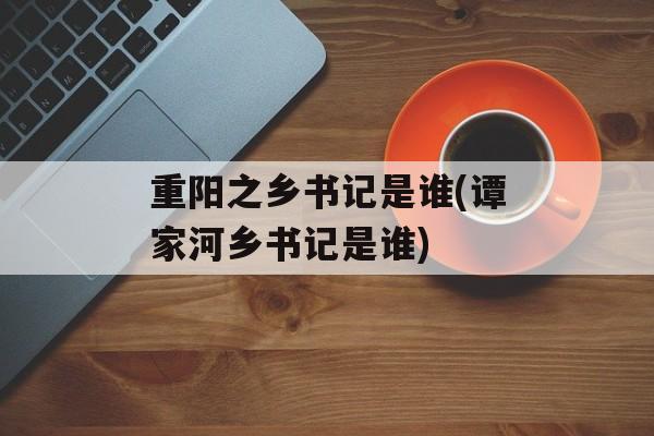 重阳之乡书记是谁(谭家河乡书记是谁)-第1张图片-