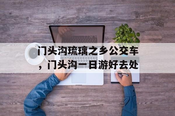 门头沟琉璃之乡公交车，门头沟一日游好去处-第1张图片-