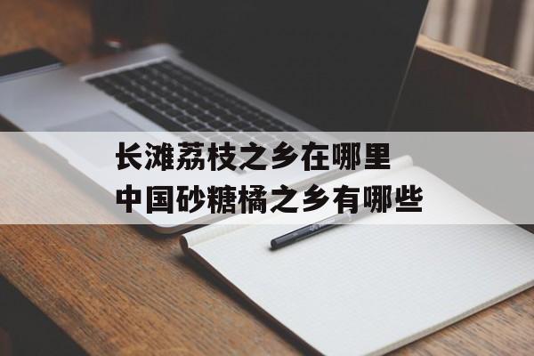长滩荔枝之乡在哪里 中国砂糖橘之乡有哪些-第1张图片-