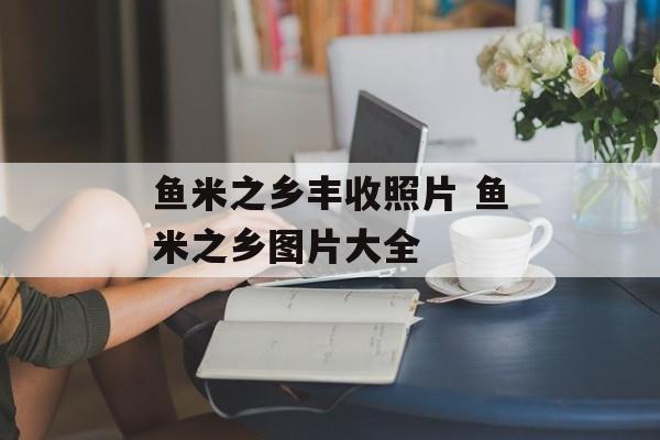 鱼米之乡丰收照片 鱼米之乡图片大全-第1张图片-
