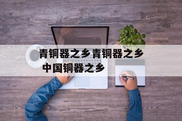 青铜器之乡青铜器之乡 中国铜器之乡-第1张图片-