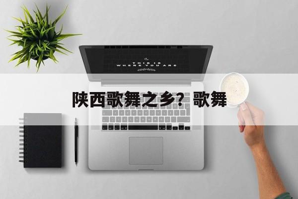 陕西歌舞之乡？歌舞-第1张图片-