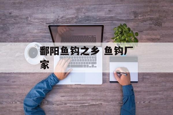 鄱阳鱼钩之乡 鱼钩厂家-第1张图片-