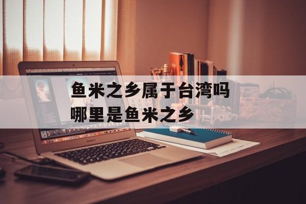 鱼米之乡属于台湾吗 哪里是鱼米之乡-第1张图片-