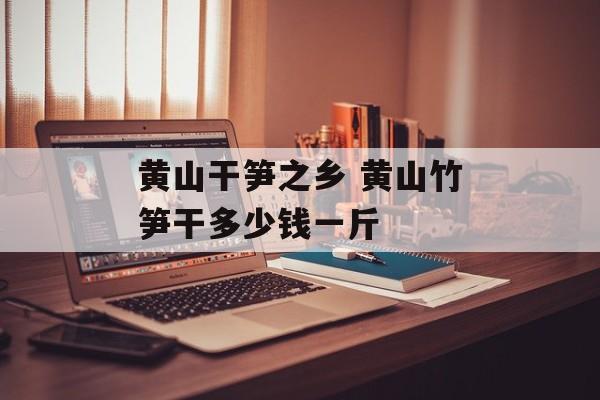 黄山干笋之乡 黄山竹笋干多少钱一斤-第1张图片-