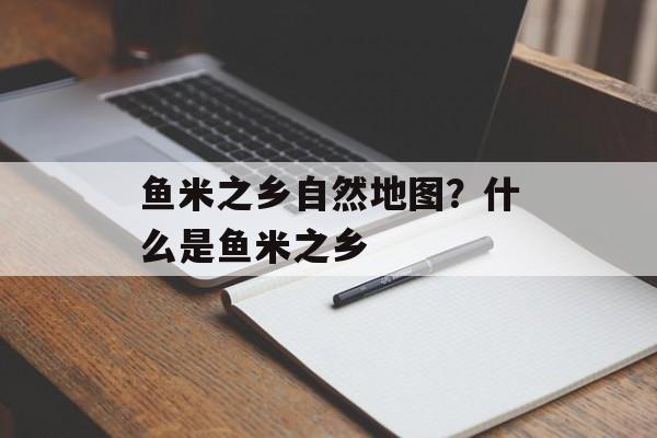 鱼米之乡自然地图？什么是鱼米之乡-第1张图片-