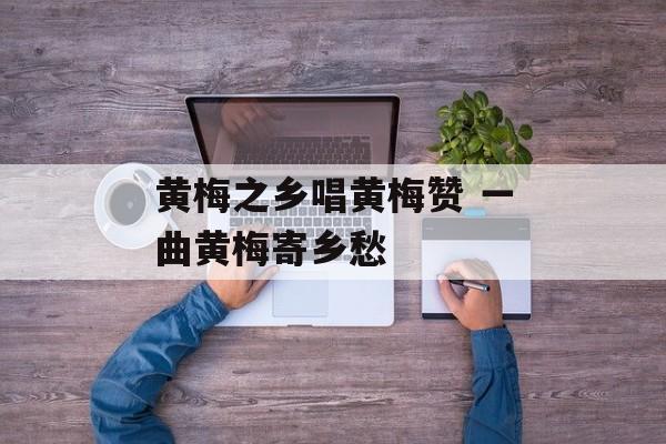 黄梅之乡唱黄梅赞 一曲黄梅寄乡愁-第1张图片-
