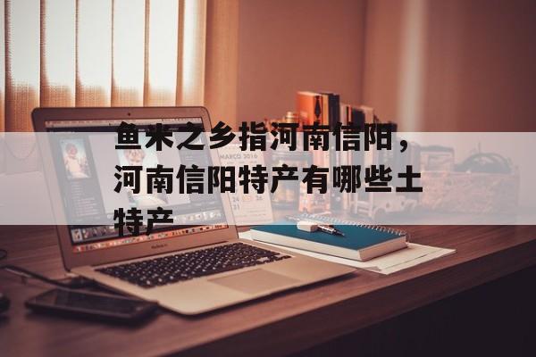 鱼米之乡指河南信阳，河南信阳特产有哪些土特产-第1张图片-