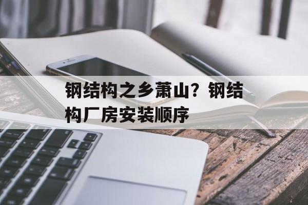 钢结构之乡萧山？钢结构厂房安装顺序-第1张图片-