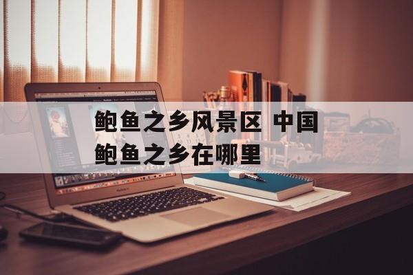 鲍鱼之乡风景区 中国鲍鱼之乡在哪里-第1张图片-