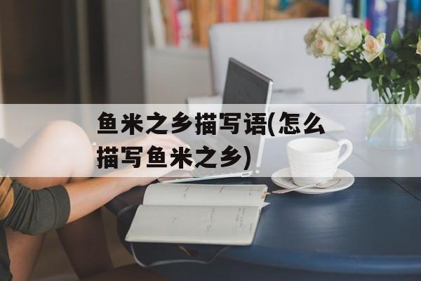 鱼米之乡描写语(怎么描写鱼米之乡)-第1张图片-