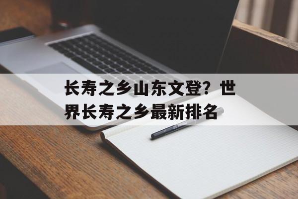长寿之乡山东文登？世界长寿之乡最新排名-第1张图片-