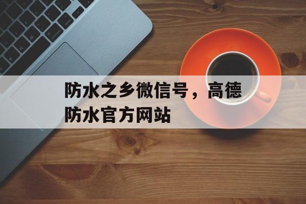 防水之乡微信号，高德防水官方网站-第1张图片-