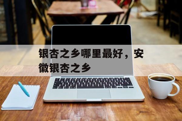 银杏之乡哪里最好，安徽银杏之乡-第1张图片-